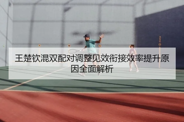 王楚钦混双配对调整见效衔接效率提升原因全面解析 | mksports