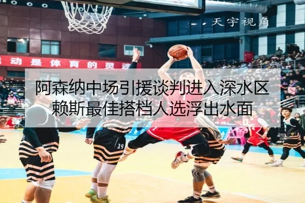 阿森纳中场引援谈判进入深水区 赖斯最佳搭档人选浮出水面（mksports）
