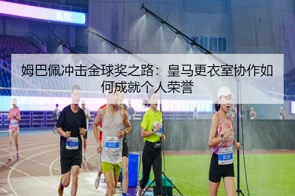 姆巴佩冲击金球奖之路：皇马更衣室协作如何成就个人荣誉 - mksports