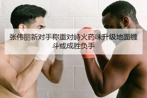 张伟丽新对手称重对峙火药味升级地面缠斗或成胜负手(mksports)