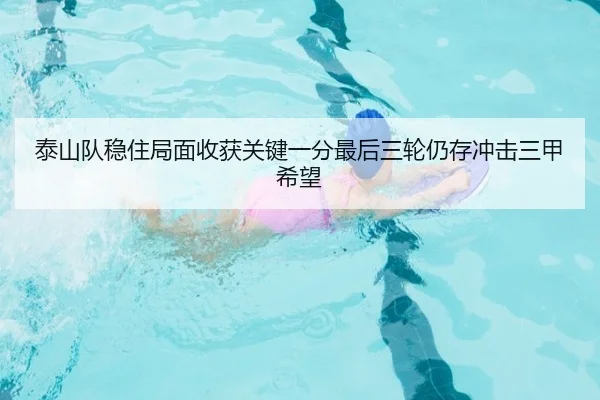 泰山队稳住局面收获关键一分最后三轮仍存冲击三甲希望（mksports）
